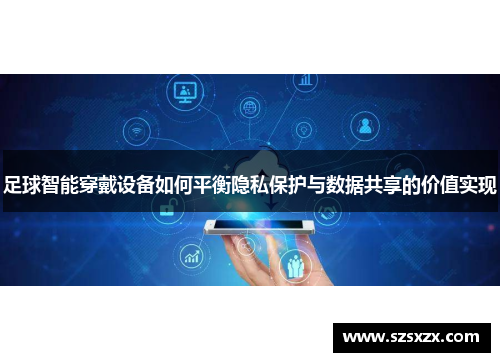 足球智能穿戴设备如何平衡隐私保护与数据共享的价值实现